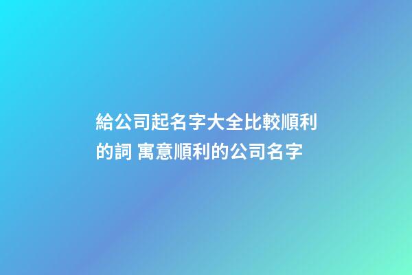 給公司起名字大全比較順利的詞 寓意順利的公司名字-第1張-公司起名-玄機派